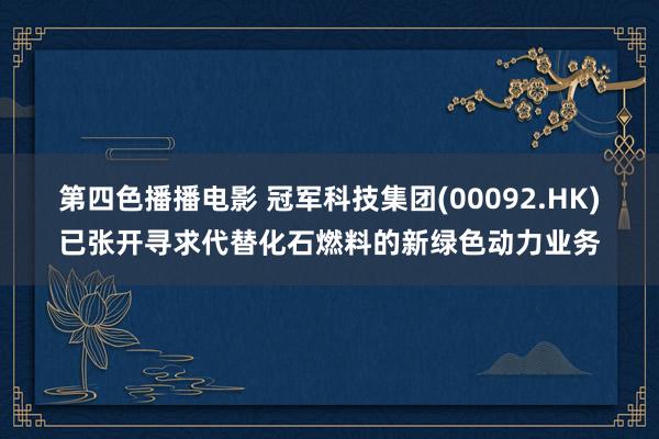 第四色播播电影 冠军科技集团(00092.HK)已张开寻求代替化石燃料的新绿色动力业务