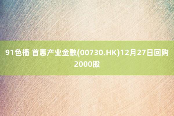 91色播 首惠产业金融(00730.HK)12月27日回购2000股