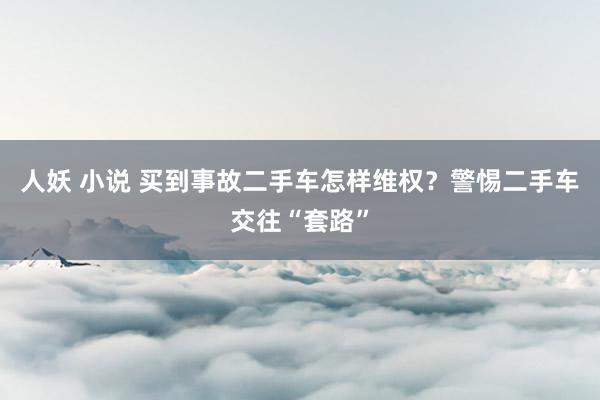 人妖 小说 买到事故二手车怎样维权？警惕二手车交往“套路”