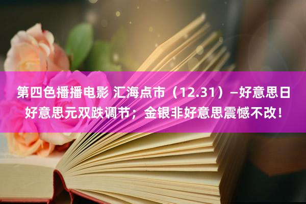 第四色播播电影 汇海点市（12.31）—好意思日好意思元双跌调节；金银非好意思震憾不改！