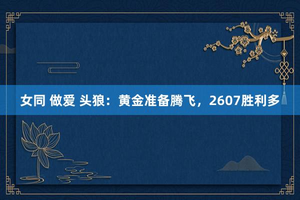 女同 做爱 头狼：黄金准备腾飞，2607胜利多