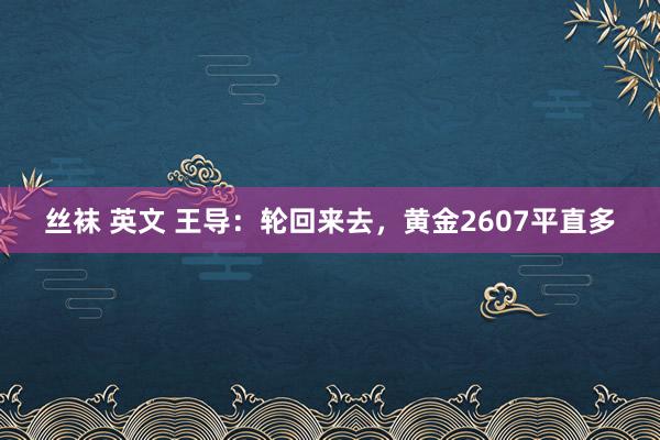 丝袜 英文 王导：轮回来去，黄金2607平直多