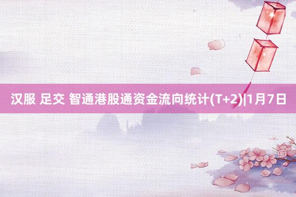 汉服 足交 智通港股通资金流向统计(T+2)|1月7日