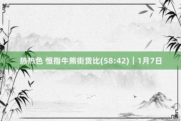 热热色 恒指牛熊街货比(58:42)︱1月7日