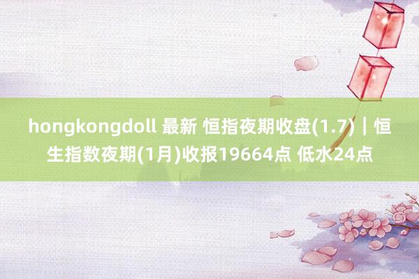 hongkongdoll 最新 恒指夜期收盘(1.7)︱恒生指数夜期(1月)收报19664点 低水24点