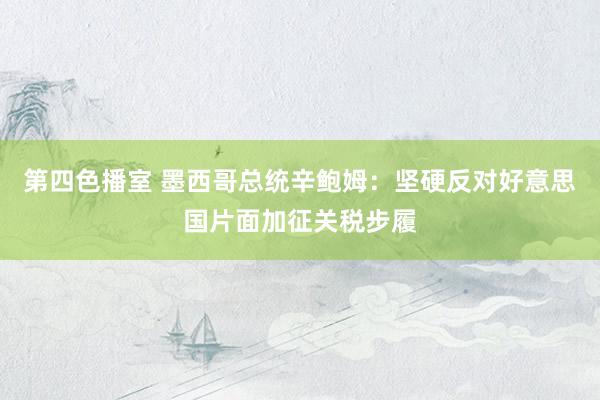 第四色播室 墨西哥总统辛鲍姆：坚硬反对好意思国片面加征关税步履