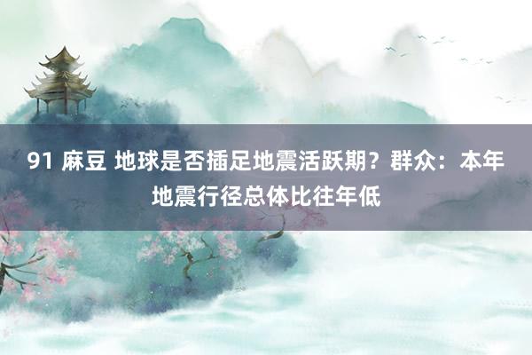 91 麻豆 地球是否插足地震活跃期？群众：本年地震行径总体比往年低