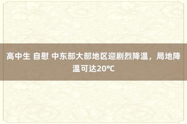 高中生 自慰 中东部大部地区迎剧烈降温，局地降温可达20℃