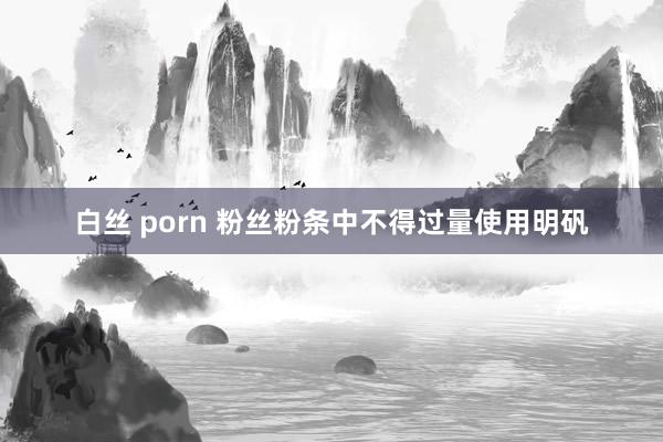 白丝 porn 粉丝粉条中不得过量使用明矾
