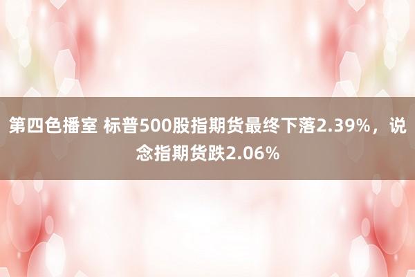 第四色播室 标普500股指期货最终下落2.39%，说念指期货跌2.06%