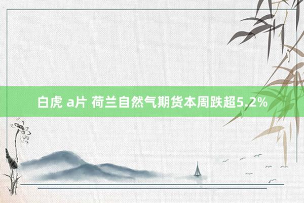 白虎 a片 荷兰自然气期货本周跌超5.2%