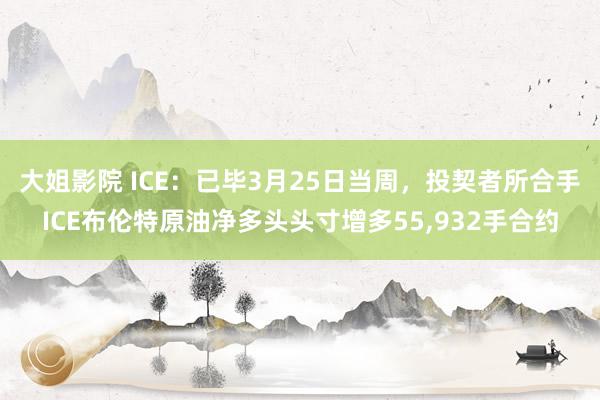 大姐影院 ICE：已毕3月25日当周，投契者所合手ICE布伦特原油净多头头寸增多55，932手合约