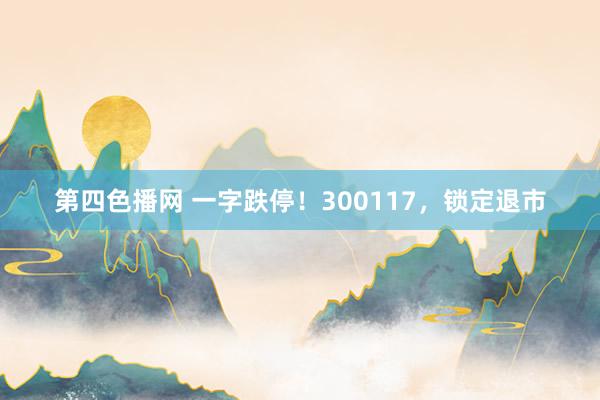 第四色播网 一字跌停！300117，锁定退市