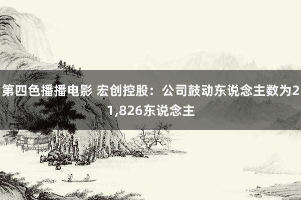 第四色播播电影 宏创控股：公司鼓动东说念主数为21，826东说念主