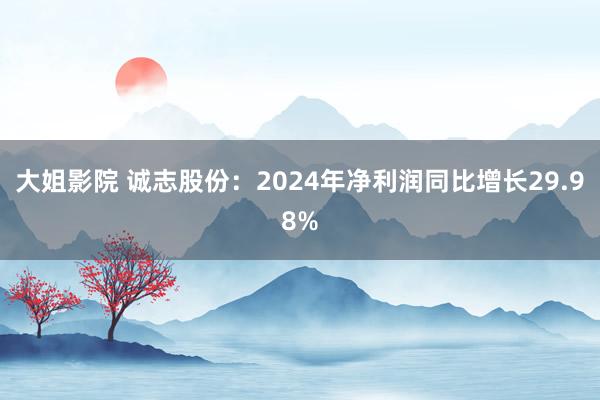 大姐影院 诚志股份：2024年净利润同比增长29.98%