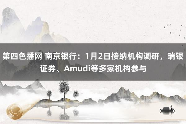 第四色播网 南京银行：1月2日接纳机构调研，瑞银证券、Amudi等多家机构参与