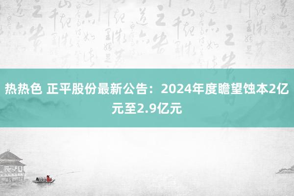热热色 正平股份最新公告：2024年度瞻望蚀本2亿元至2.9亿元