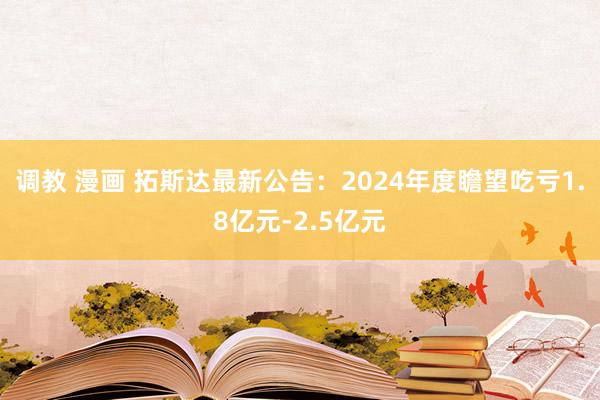 调教 漫画 拓斯达最新公告：2024年度瞻望吃亏1.8亿元-2.5亿元