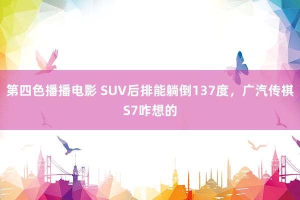 第四色播播电影 SUV后排能躺倒137度，广汽传祺S7咋想的