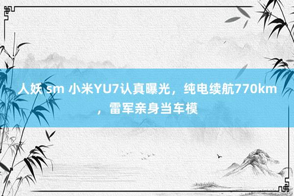 人妖 sm 小米YU7认真曝光，纯电续航770km，雷军亲身当车模