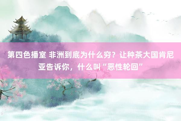 第四色播室 非洲到底为什么穷？让种茶大国肯尼亚告诉你，什么叫“恶性轮回”