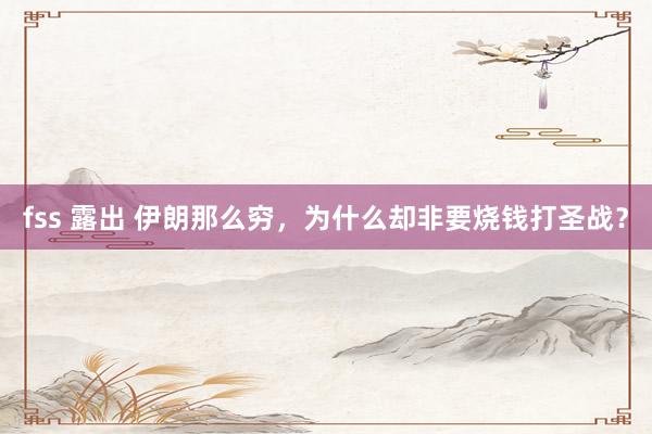 fss 露出 伊朗那么穷，为什么却非要烧钱打圣战？