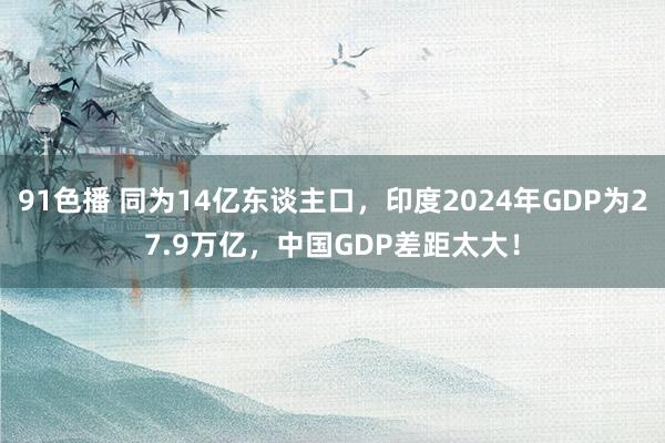 91色播 同为14亿东谈主口，印度2024年GDP为27.9万亿，中国GDP差距太大！