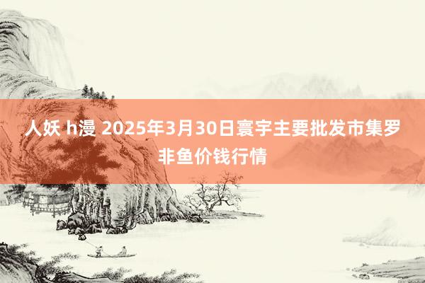 人妖 h漫 2025年3月30日寰宇主要批发市集罗非鱼价钱行情