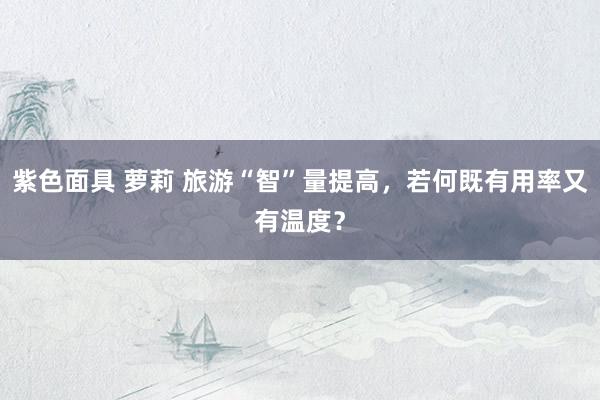 紫色面具 萝莉 旅游“智”量提高，若何既有用率又有温度？