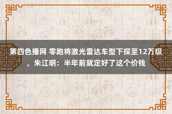 第四色播网 零跑将激光雷达车型下探至12万级，朱江明：半年前就定好了这个价钱