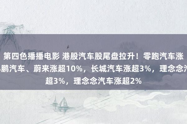 第四色播播电影 港股汽车股尾盘拉升！零跑汽车涨近14%，小鹏汽车、蔚来涨超10%，长城汽车涨超3%，理念念汽车涨超2%