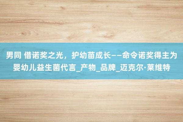 男同 借诺奖之光，护幼苗成长——命令诺奖得主为婴幼儿益生菌代言_产物_品牌_迈克尔·莱维特