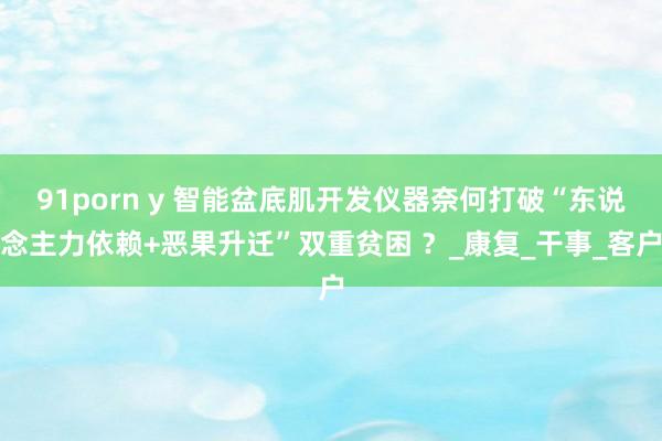91porn y 智能盆底肌开发仪器奈何打破“东说念主力依赖+恶果升迁”双重贫困 ？_康复_干事_客户