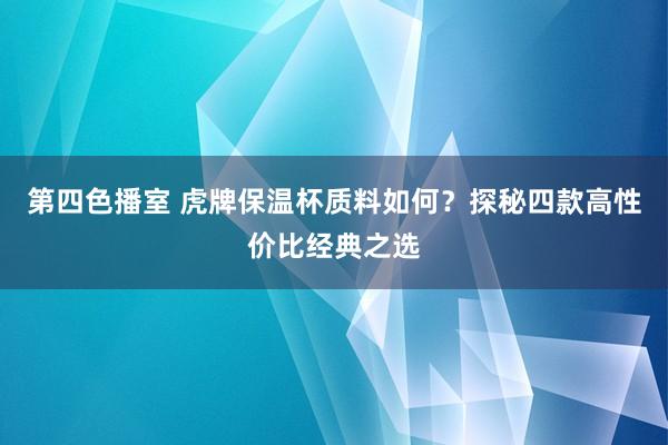 第四色播室 虎牌保温杯质料如何？探秘四款高性价比经典之选