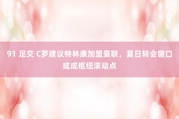 91 足交 C罗建议特林康加盟曼联，夏日转会窗口或成枢纽滚动点