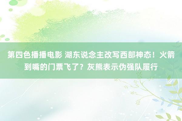 第四色播播电影 湖东说念主改写西部神态！火箭到嘴的门票飞了？灰熊表示伪强队履行