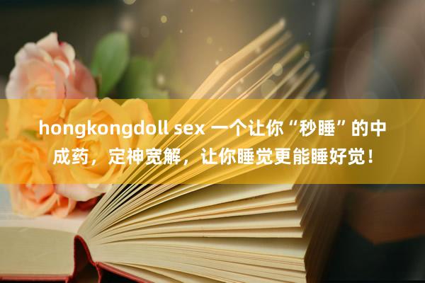 hongkongdoll sex 一个让你“秒睡”的中成药，定神宽解，让你睡觉更能睡好觉！