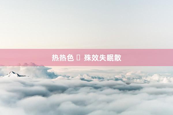 热热色 ​殊效失眠散