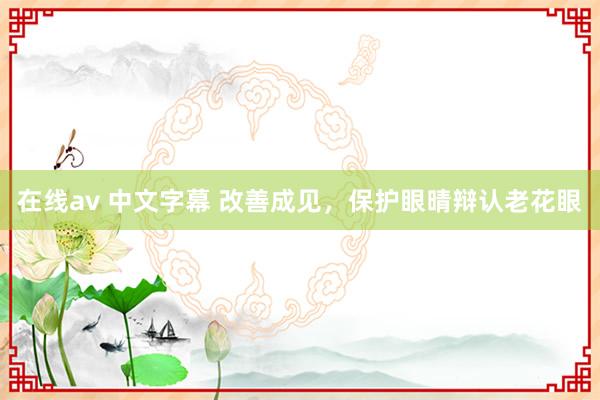 在线av 中文字幕 改善成见，保护眼晴辩认老花眼