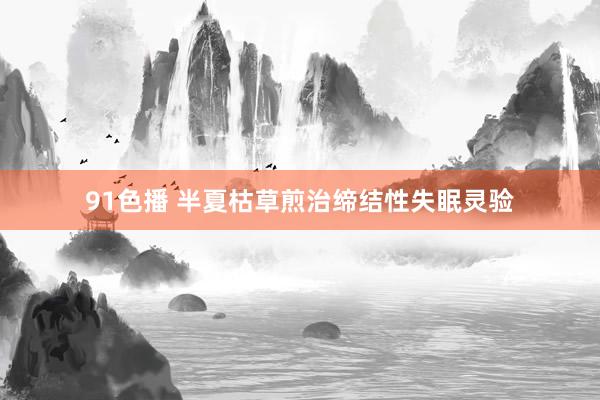91色播 半夏枯草煎治缔结性失眠灵验