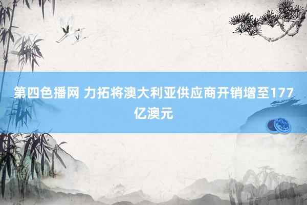 第四色播网 力拓将澳大利亚供应商开销增至177亿澳元