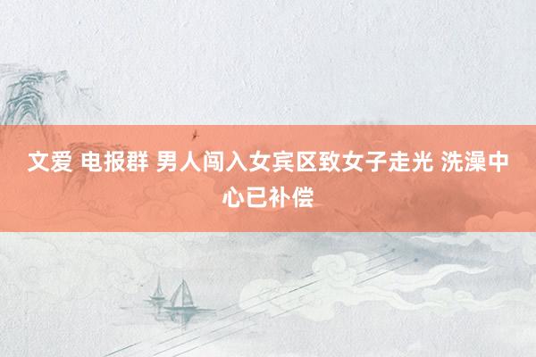 文爱 电报群 男人闯入女宾区致女子走光 洗澡中心已补偿