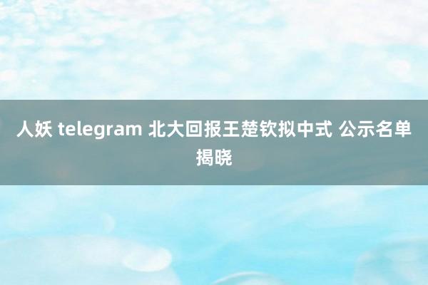 人妖 telegram 北大回报王楚钦拟中式 公示名单揭晓