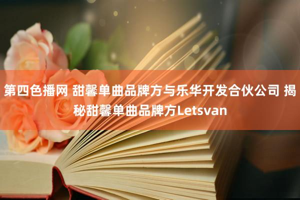 第四色播网 甜馨单曲品牌方与乐华开发合伙公司 揭秘甜馨单曲品牌方Letsvan
