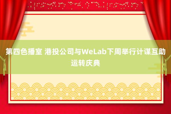 第四色播室 港投公司与WeLab下周举行计谋互助运转庆典