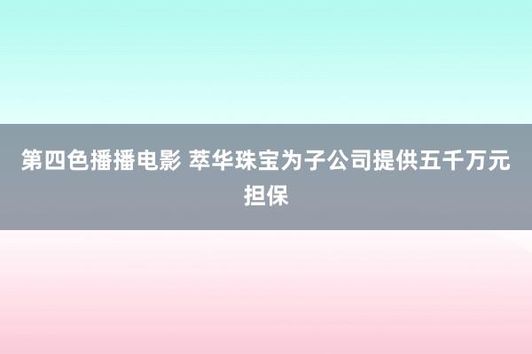 第四色播播电影 萃华珠宝为子公司提供五千万元担保