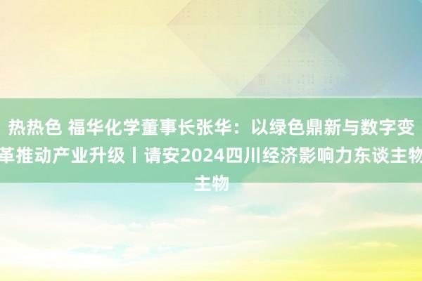 热热色 福华化学董事长张华：以绿色鼎新与数字变革推动产业升级丨请安2024四川经济影响力东谈主物