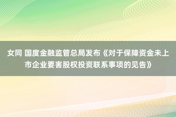 女同 国度金融监管总局发布《对于保障资金未上市企业要害股权投资联系事项的见告》