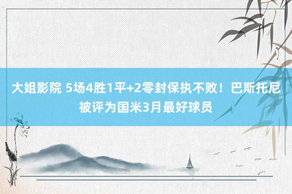 大姐影院 5场4胜1平+2零封保执不败！巴斯托尼被评为国米3月最好球员