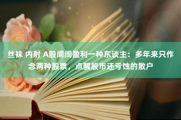 丝袜 内射 A股阛阓盈利一种东谈主：多年来只作念两种股票，点醒股市还亏蚀的散户